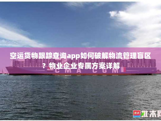 空运货物跟踪查询app如何破解物流管理盲区？物业企业专属方案详解