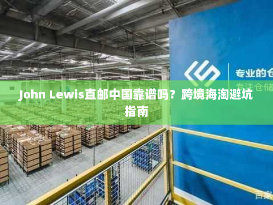 John Lewis直邮中国靠谱吗?跨境海淘避坑指南 John Lewis直邮中国靠谱吗?跨境海淘避坑指南