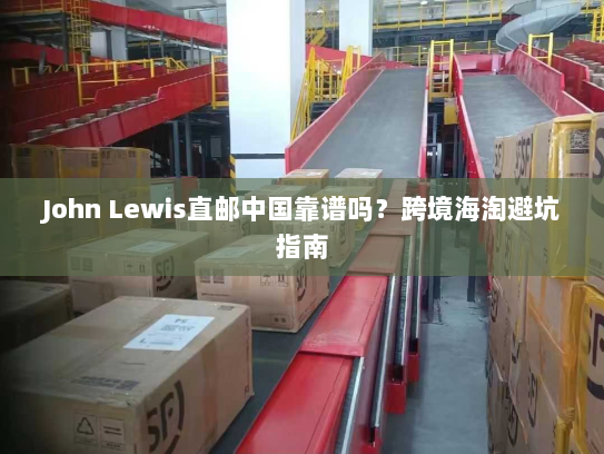 John Lewis直邮中国靠谱吗?跨境海淘避坑指南 John Lewis直邮中国靠谱吗?跨境海淘避坑指南