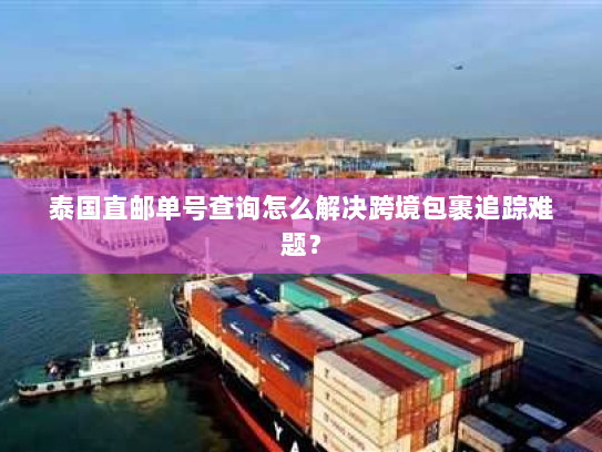 泰国直邮单号查询怎么解决跨境包裹追踪难题? 泰国直邮单号查询怎么解决跨境包裹追踪难题?
