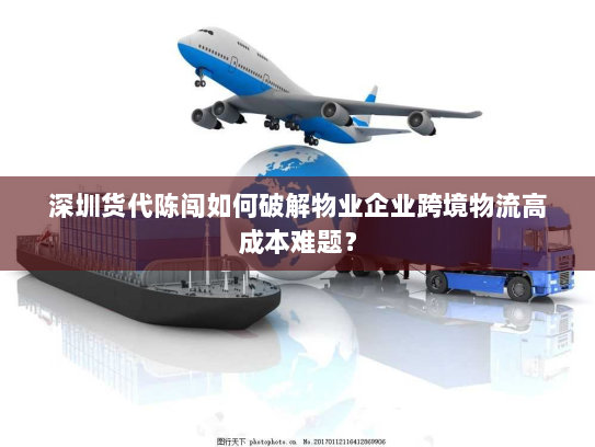 深圳货代陈闯如何破解物业企业跨境物流高成本难题？