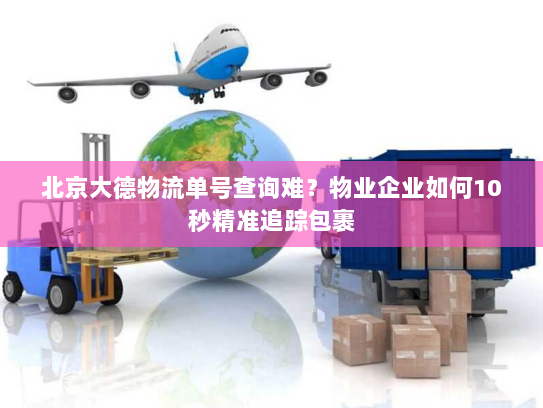 北京大德物流单号查询难?物业企业如何10秒精准追踪包裹 北京大德物流单号查询难?物业企业如何10秒精准追踪包裹