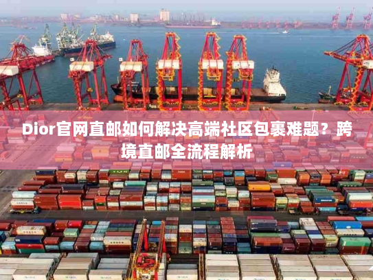 Dior官网直邮如何解决高端社区包裹难题?跨境直邮全流程解析 Dior官网直邮如何解决高端社区包裹难题?跨境直邮全流程解析