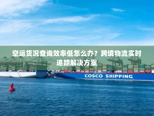 空运货况查询效率低怎么办?跨境物流实时追踪解决方案 空运货况查询效率低怎么办?跨境物流实时追踪解决方案