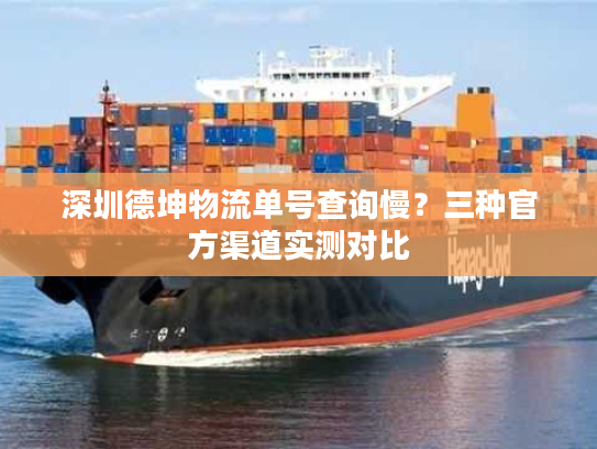 深圳德坤物流单号查询慢？三种官方渠道实测对比