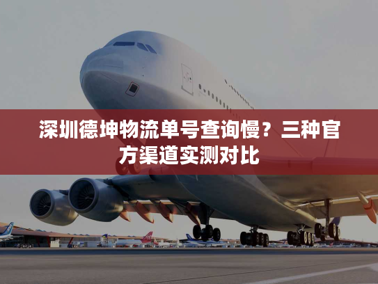 深圳德坤物流单号查询慢？三种官方渠道实测对比