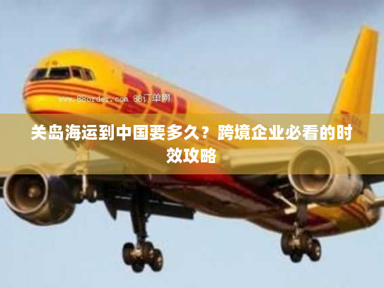 关岛海运到中国要多久?跨境企业必看的时效攻略 关岛海运到中国要多久?跨境企业必看的时效攻略