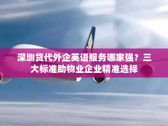 深圳货代外企英语服务哪家强？三大标准助物业企业精准选择
