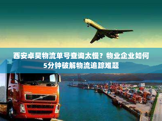 西安卓昊物流单号查询太慢?物业企业如何5分钟破解物流追踪难题 西安卓昊物流单号查询太慢?物业企业如何5分钟破解物流追踪难题