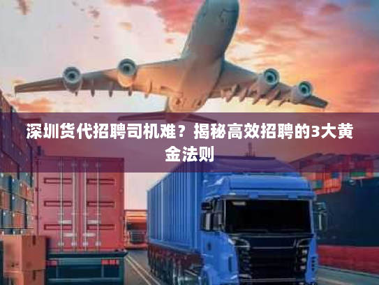 深圳货代招聘司机难?揭秘高效招聘的3大黄金法则 深圳货代招聘司机难?揭秘高效招聘的3大黄金法则