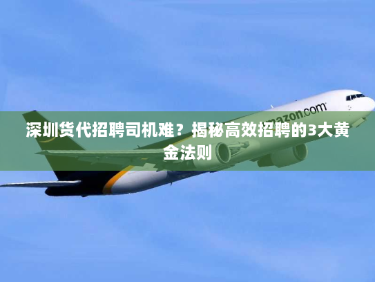 深圳货代招聘司机难?揭秘高效招聘的3大黄金法则 深圳货代招聘司机难?揭秘高效招聘的3大黄金法则