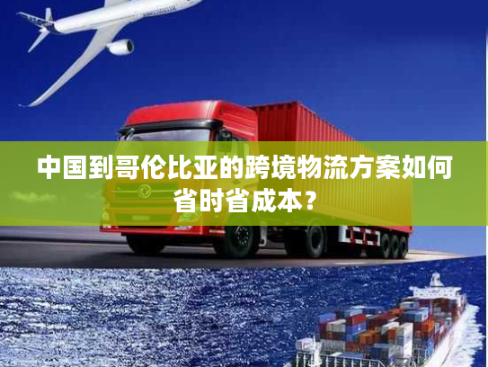 中国到哥伦比亚的跨境物流方案如何省时省成本？