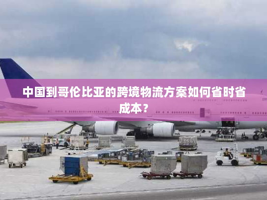 中国到哥伦比亚的跨境物流方案如何省时省成本? 中国到哥伦比亚的跨境物流方案如何省时省成本?