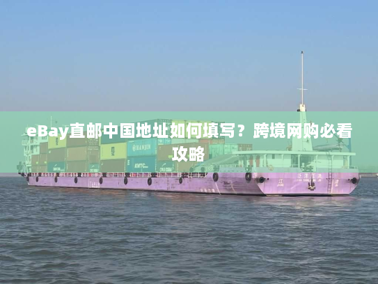 eBay直邮中国地址如何填写?跨境网购必看攻略 eBay直邮中国地址如何填写?跨境网购必看攻略