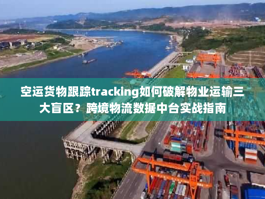 空运货物跟踪tracking如何破解物业运输三大盲区?跨境物流数据中台实战指南 空运货物跟踪tracking如何破解物业运输三大盲区?跨境物流数据中台实战指南