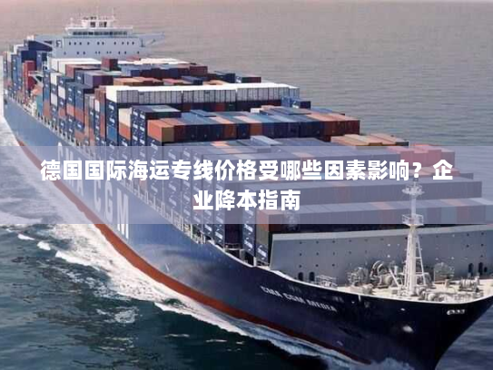 德国国际海运专线价格受哪些因素影响?企业降本指南 德国国际海运专线价格受哪些因素影响?企业降本指南