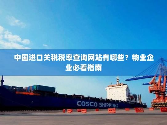 中国进口关税税率查询网站有哪些?物业企业必看指南 中国进口关税税率查询网站有哪些?物业企业必看指南