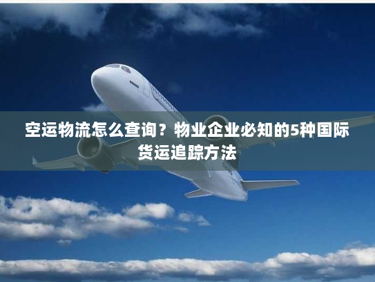 空运物流怎么查询?物业企业必知的5种国际货运追踪方法 空运物流怎么查询?物业企业必知的5种国际货运追踪方法