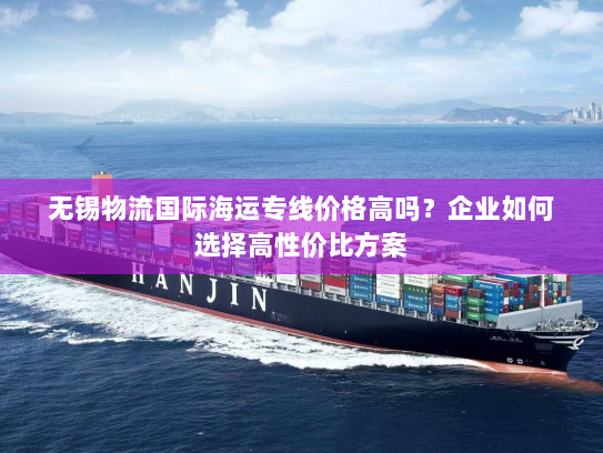 无锡物流国际海运专线价格高吗？企业如何选择高性价比方案