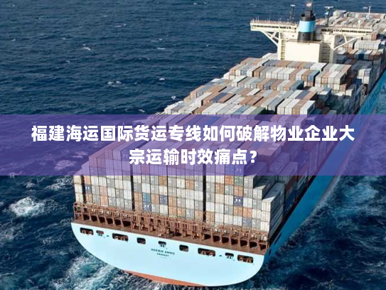福建海运国际货运专线如何破解物业企业大宗运输时效痛点? 福建海运国际货运专线如何破解物业企业大宗运输时效痛点?