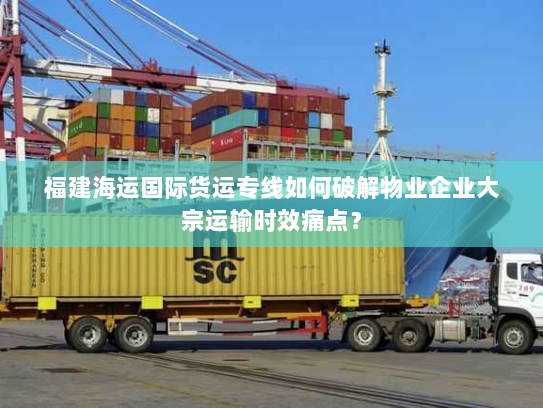 福建海运国际货运专线如何破解物业企业大宗运输时效痛点? 福建海运国际货运专线如何破解物业企业大宗运输时效痛点?
