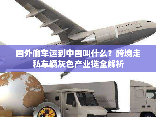 国外偷车运到中国叫什么？跨境走私车辆灰色产业链全解析