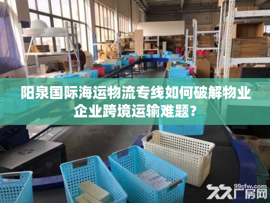 阳泉国际海运物流专线如何破解物业企业跨境运输难题? 阳泉国际海运物流专线如何破解物业企业跨境运输难题?