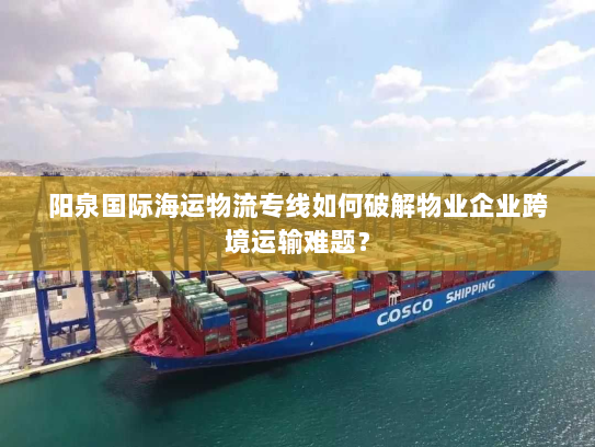 阳泉国际海运物流专线如何破解物业企业跨境运输难题? 阳泉国际海运物流专线如何破解物业企业跨境运输难题?