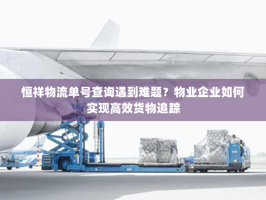 恒祥物流单号查询遇到难题?物业企业如何实现高效货物追踪 恒祥物流单号查询遇到难题?物业企业如何实现高效货物追踪