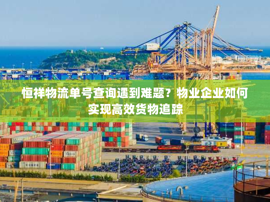 恒祥物流单号查询遇到难题?物业企业如何实现高效货物追踪 恒祥物流单号查询遇到难题?物业企业如何实现高效货物追踪