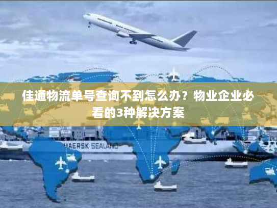 佳通物流单号查询不到怎么办?物业企业必看的3种解决方案 佳通物流单号查询不到怎么办?物业企业必看的3种解决方案