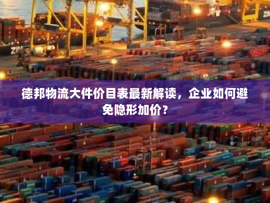德邦物流大件价目表最新解读,企业如何避免隐形加价? 德邦物流大件价目表最新解读,企业如何避免隐形加价?