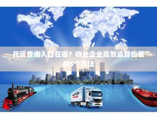 托运查询入口在哪?物业企业高效追踪包裹的5个方法 托运查询入口在哪?物业企业高效追踪包裹的5个方法