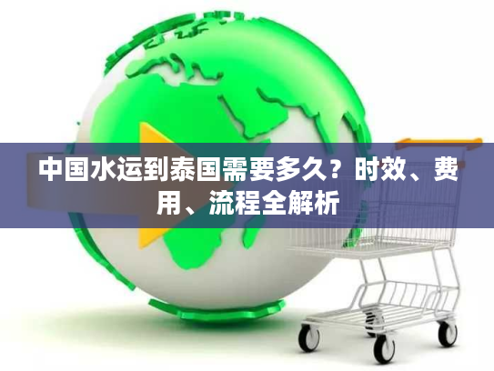 中国水运到泰国需要多久?时效、费用、流程全解析 中国水运到泰国需要多久?时效、费用、流程全解析