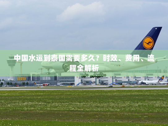 中国水运到泰国需要多久？时效、费用、流程全解析