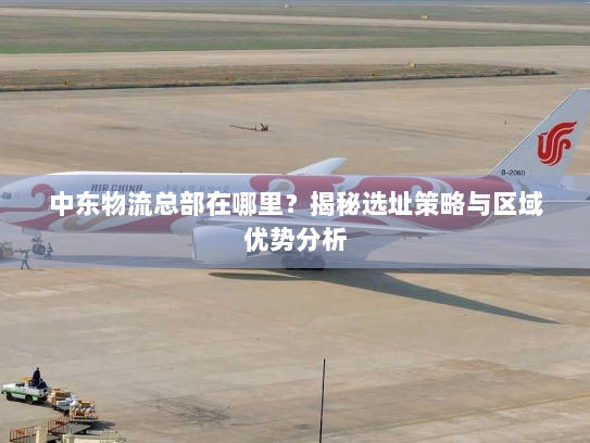中东物流总部在哪里?揭秘选址策略与区域优势分析 中东物流总部在哪里?揭秘选址策略与区域优势分析