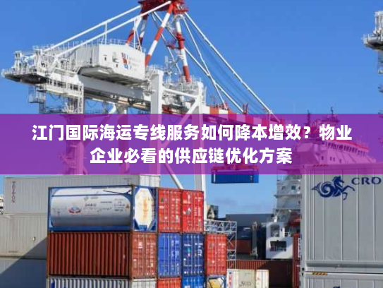 江门国际海运专线服务如何降本增效?物业企业必看的供应链优化方案 江门国际海运专线服务如何降本增效?物业企业必看的供应链优化方案