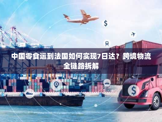 中国零食运到法国如何实现7日达?跨境物流全链路拆解 中国零食运到法国如何实现7日达?跨境物流全链路拆解