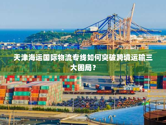 天津海运国际物流专线如何突破跨境运输三大困局? 天津海运国际物流专线如何突破跨境运输三大困局?
