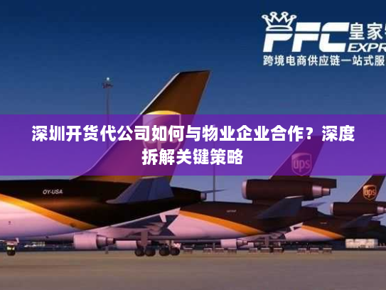 深圳开货代公司如何与物业企业合作?深度拆解关键策略 深圳开货代公司如何与物业企业合作?深度拆解关键策略