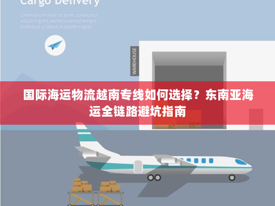 国际海运物流越南专线如何选择？东南亚海运全链路避坑指南