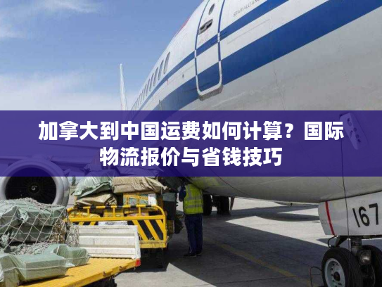 加拿大到中国运费如何计算？国际物流报价与省钱技巧