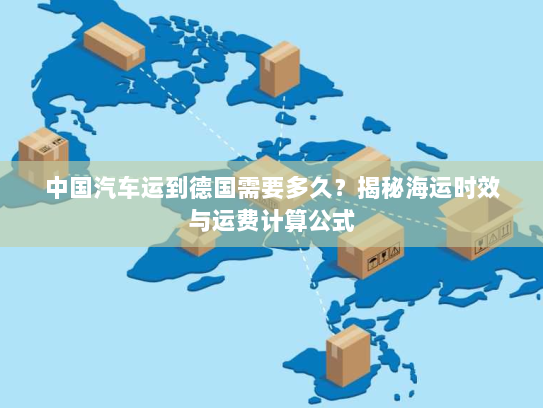中国汽车运到德国需要多久？揭秘海运时效与运费计算公式