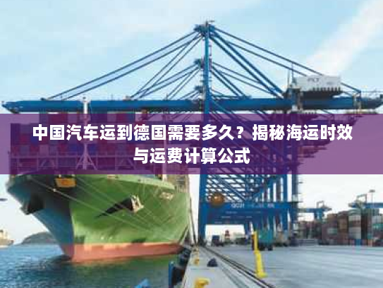 中国汽车运到德国需要多久？揭秘海运时效与运费计算公式