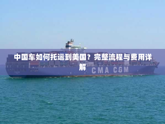 中国车如何托运到美国?完整流程与费用详解 中国车如何托运到美国?完整流程与费用详解