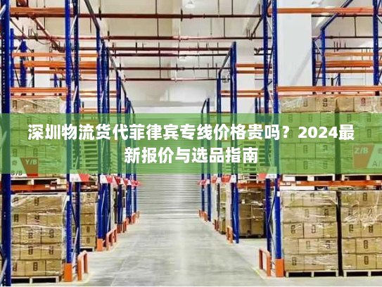 深圳物流货代菲律宾专线价格贵吗?2024最新报价与选品指南 深圳物流货代菲律宾专线价格贵吗?2024最新报价与选品指南