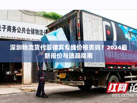 深圳物流货代菲律宾专线价格贵吗?2024最新报价与选品指南 深圳物流货代菲律宾专线价格贵吗?2024最新报价与选品指南
