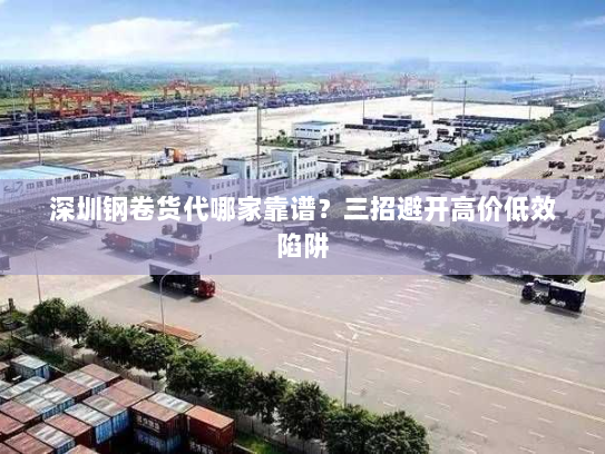 深圳钢卷货代哪家靠谱?三招避开高价低效陷阱 深圳钢卷货代哪家靠谱?三招避开高价低效陷阱