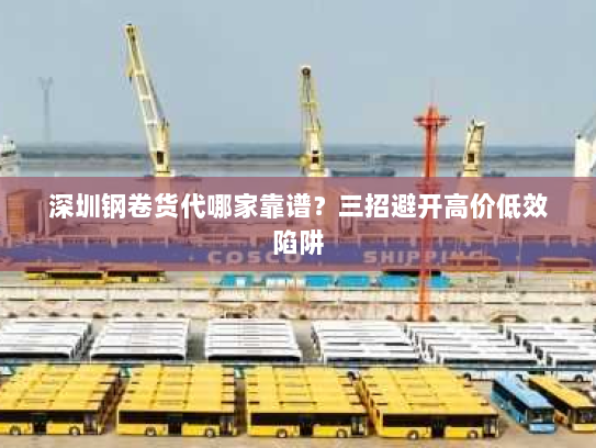 深圳钢卷货代哪家靠谱?三招避开高价低效陷阱 深圳钢卷货代哪家靠谱?三招避开高价低效陷阱