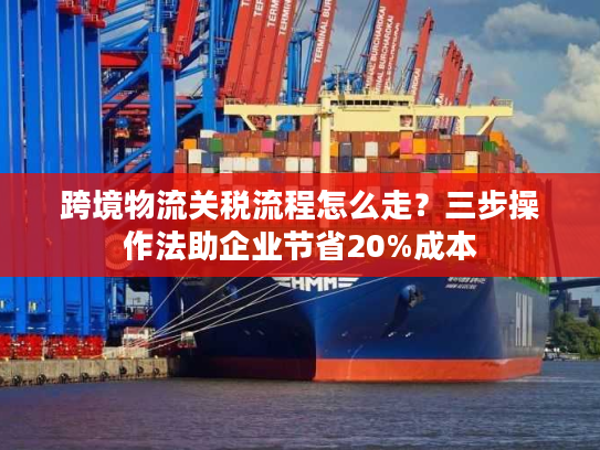 跨境物流关税流程怎么走?三步操作法助企业节省20%成本 跨境物流关税流程怎么走?三步操作法助企业节省20%成本